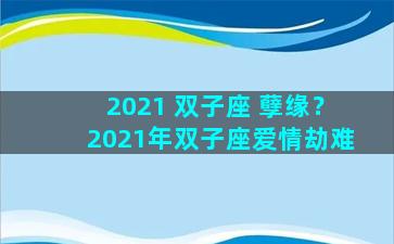 2021 双子座 孽缘？2021年双子座爱情劫难